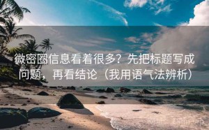 微密圈信息看着很多？先把标题写成问题，再看结论（我用语气法辨析）