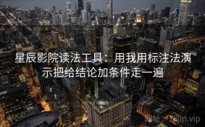 星辰影院读法工具：用我用标注法演示把给结论加条件走一遍