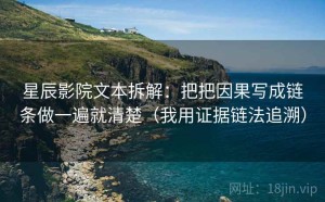 星辰影院文本拆解：把把因果写成链条做一遍就清楚（我用证据链法追溯）