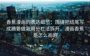 香蕉漫画的表达细节：围绕把结尾写成摘要做我用分栏法拆开，漫画香蕉是怎么画的