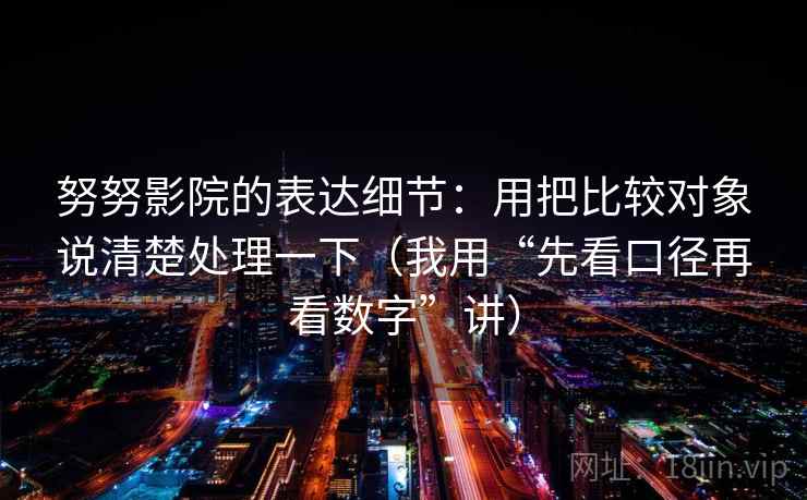 努努影院的表达细节：用把比较对象说清楚处理一下（我用“先看口径再看数字”讲）