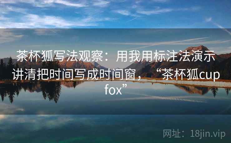 茶杯狐写法观察：用我用标注法演示讲清把时间写成时间窗，“茶杯狐cupfox”