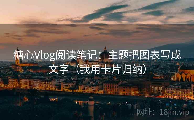 糖心Vlog阅读笔记：主题把图表写成文字（我用卡片归纳）