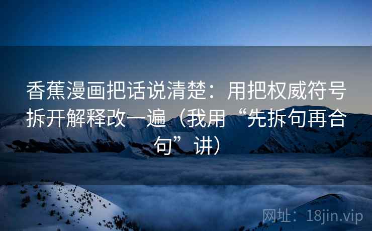 香蕉漫画把话说清楚：用把权威符号拆开解释改一遍（我用“先拆句再合句”讲）