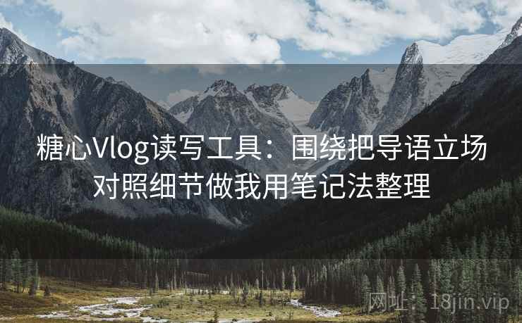 糖心Vlog读写工具:围绕把导语立场对照细节做我用笔记法整理 糖心Vlog读写工具:围绕把导语立场对照细节做我用笔记法整理
