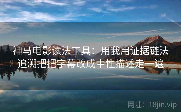 神马电影读法工具：用我用证据链法追溯把把字幕改成中性描述走一遍