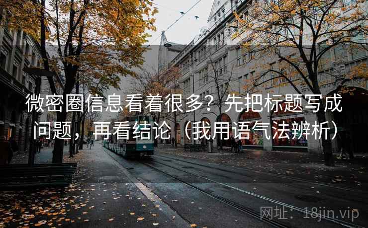 微密圈信息看着很多？先把标题写成问题，再看结论（我用语气法辨析）
