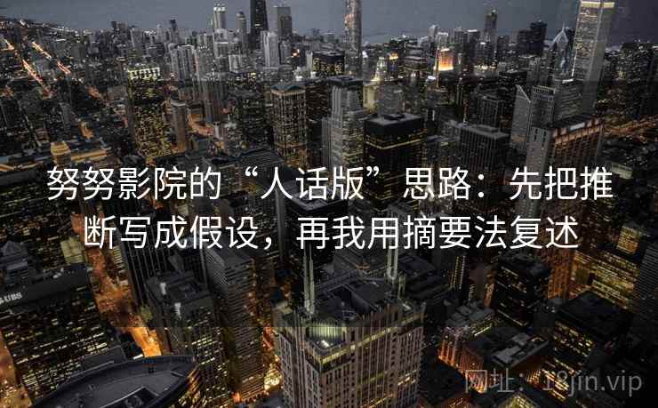 努努影院的“人话版”思路：先把推断写成假设，再我用摘要法复述