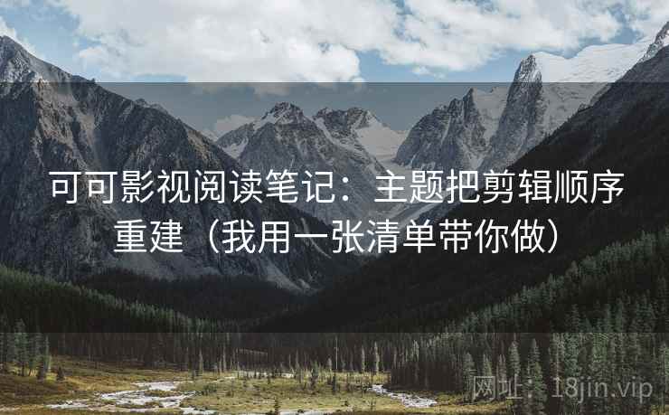 可可影视阅读笔记:主题把剪辑顺序重建(我用一张清单带你做) 可可影视阅读笔记:主题把剪辑顺序重建(我用一张清单带你做)