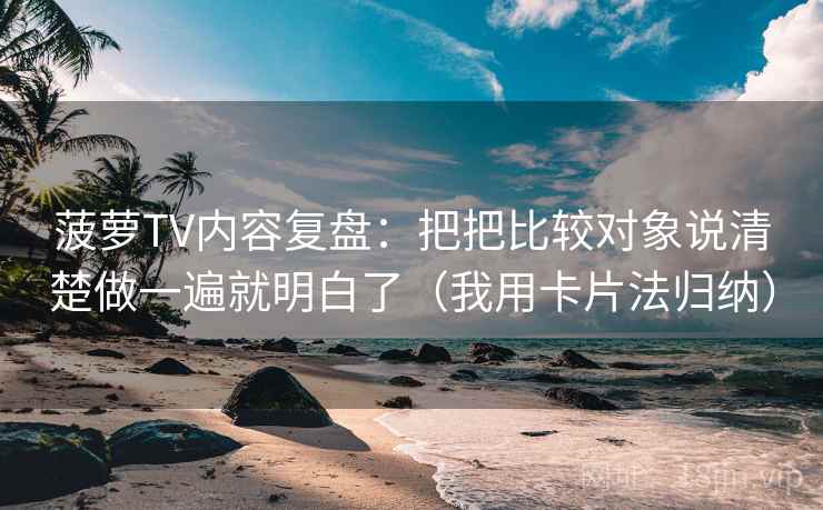 菠萝TV内容复盘：把把比较对象说清楚做一遍就明白了（我用卡片法归纳）