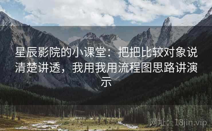 星辰影院的小课堂：把把比较对象说清楚讲透，我用我用流程图思路讲演示