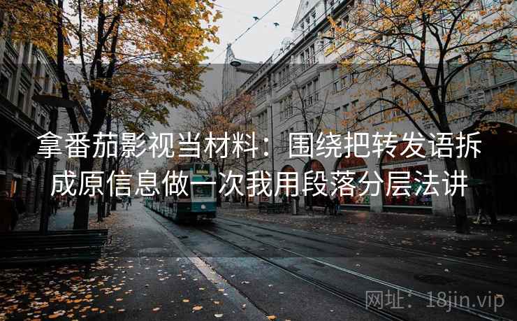 拿番茄影视当材料：围绕把转发语拆成原信息做一次我用段落分层法讲