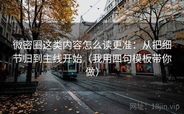 微密圈这类内容怎么读更准：从把细节归到主线开始（我用四句模板带你做）