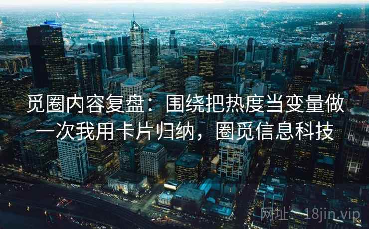 觅圈内容复盘：围绕把热度当变量做一次我用卡片归纳，圈觅信息科技