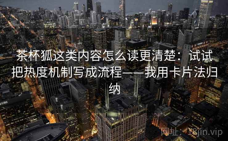 茶杯狐这类内容怎么读更清楚：试试把热度机制写成流程——我用卡片法归纳