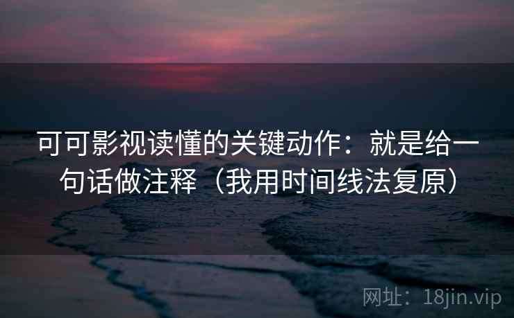 可可影视读懂的关键动作：就是给一句话做注释（我用时间线法复原）