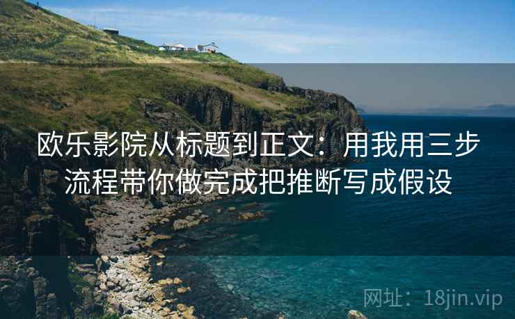 欧乐影院从标题到正文：用我用三步流程带你做完成把推断写成假设