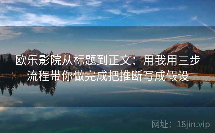 欧乐影院从标题到正文：用我用三步流程带你做完成把推断写成假设
