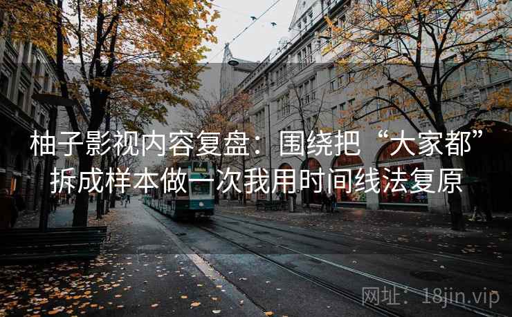 柚子影视内容复盘：围绕把“大家都”拆成样本做一次我用时间线法复原