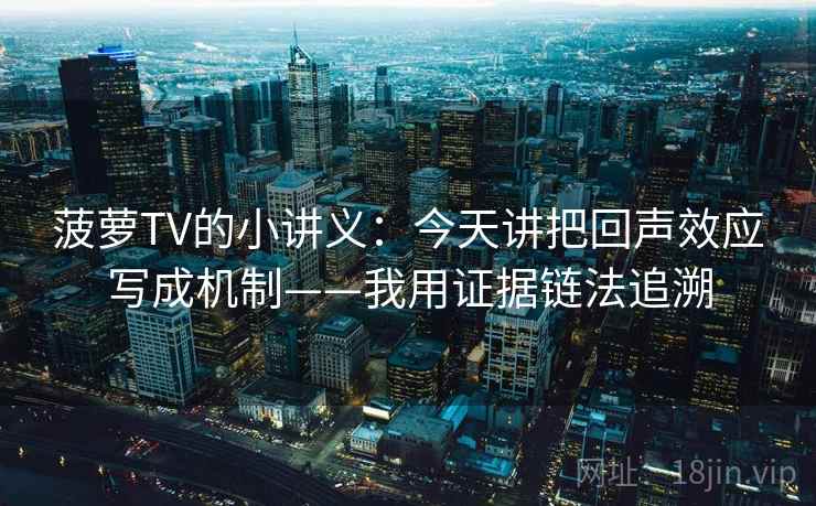 菠萝TV的小讲义：今天讲把回声效应写成机制——我用证据链法追溯