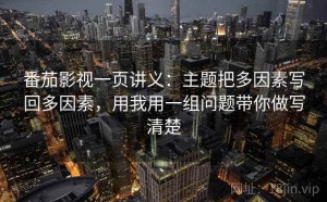 番茄影视一页讲义：主题把多因素写回多因素，用我用一组问题带你做写清楚