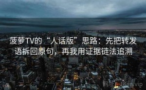 菠萝TV的“人话版”思路：先把转发语拆回原句，再我用证据链法追溯