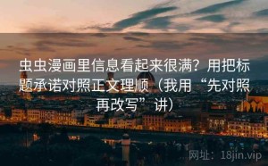 虫虫漫画里信息看起来很满？用把标题承诺对照正文理顺（我用“先对照再改写”讲）