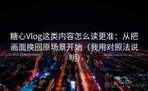 糖心Vlog这类内容怎么读更准：从把画面换回原场景开始（我用对照法说明）