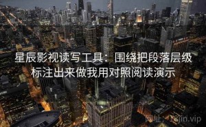 星辰影视读写工具：围绕把段落层级标注出来做我用对照阅读演示