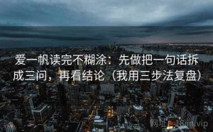 爱一帆读完不糊涂：先做把一句话拆成三问，再看结论（我用三步法复盘）