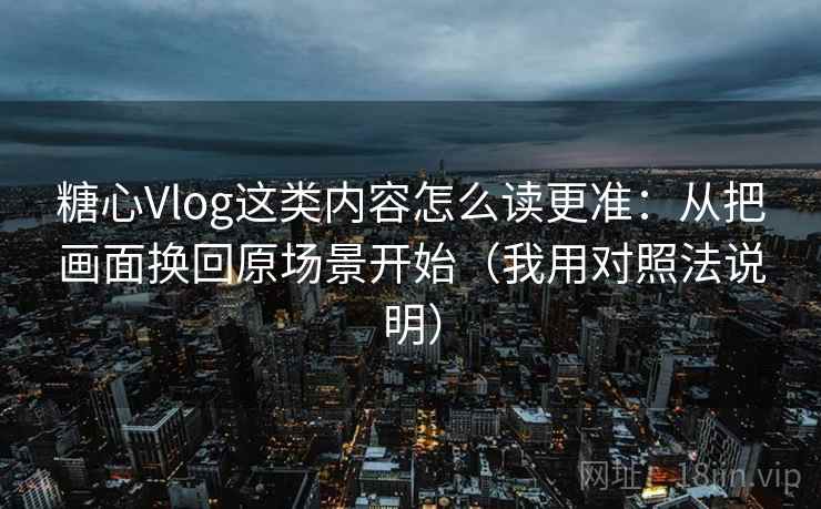 糖心Vlog这类内容怎么读更准：从把画面换回原场景开始（我用对照法说明）