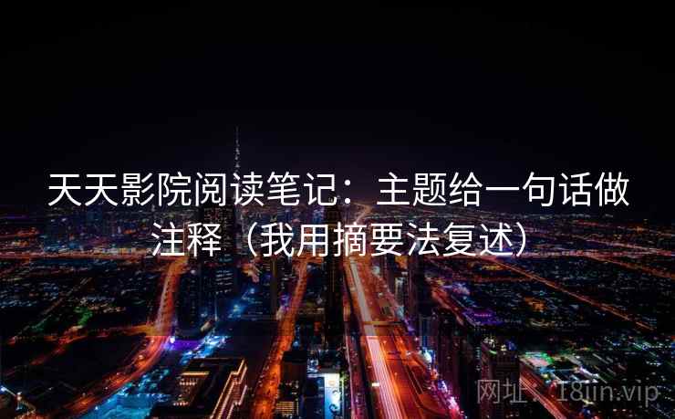 天天影院阅读笔记：主题给一句话做注释（我用摘要法复述）