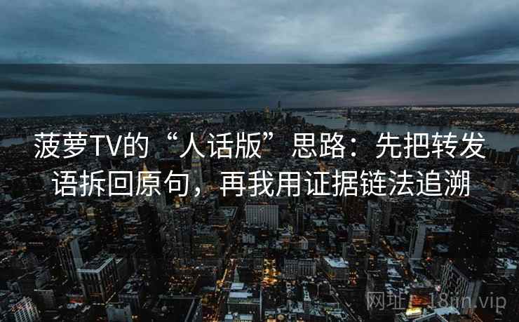 菠萝TV的“人话版”思路：先把转发语拆回原句，再我用证据链法追溯