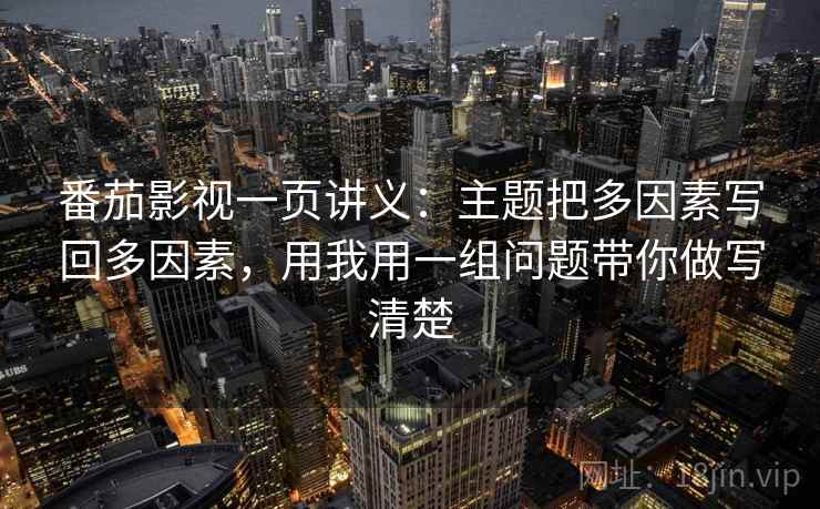 番茄影视一页讲义：主题把多因素写回多因素，用我用一组问题带你做写清楚